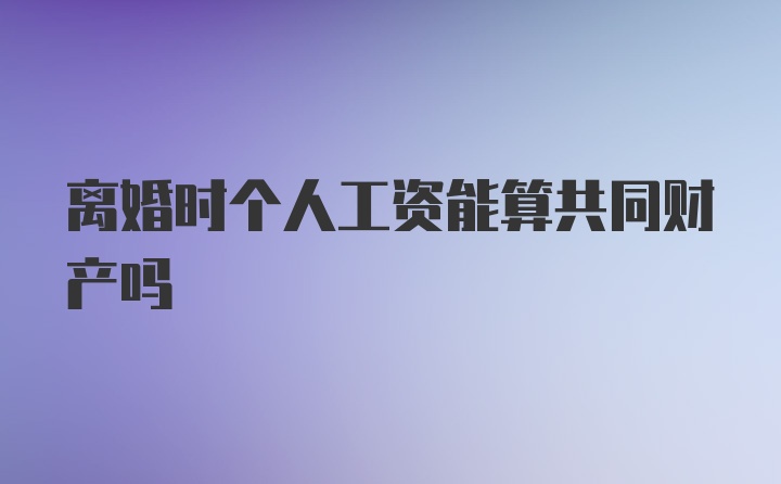 离婚时个人工资能算共同财产吗