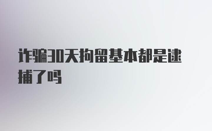 诈骗30天拘留基本都是逮捕了吗