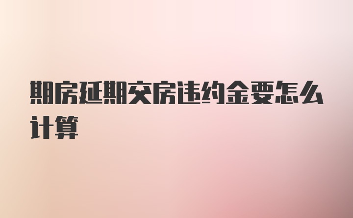 期房延期交房违约金要怎么计算