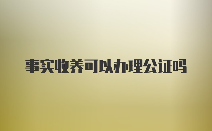 事实收养可以办理公证吗