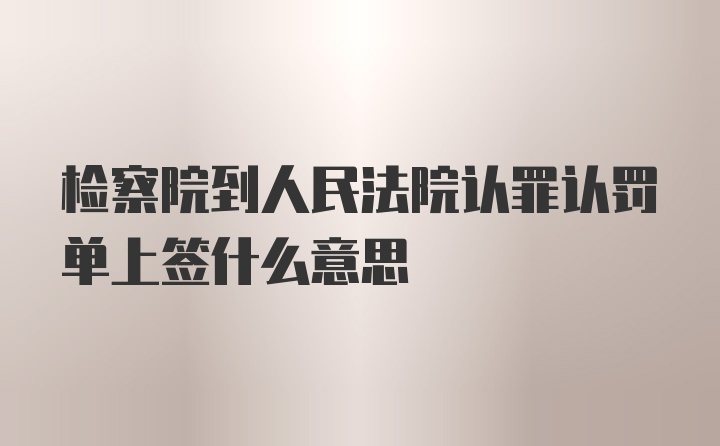 检察院到人民法院认罪认罚单上签什么意思