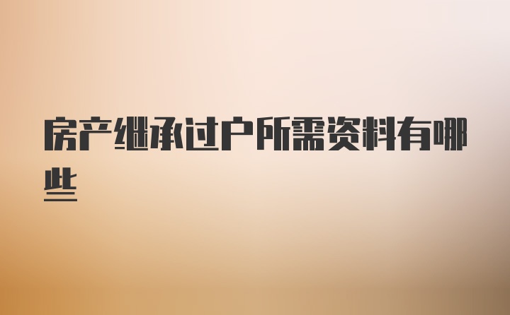 房产继承过户所需资料有哪些