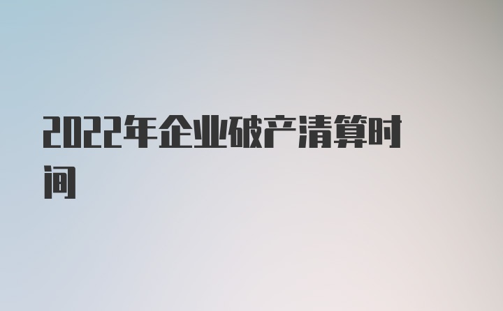 2022年企业破产清算时间