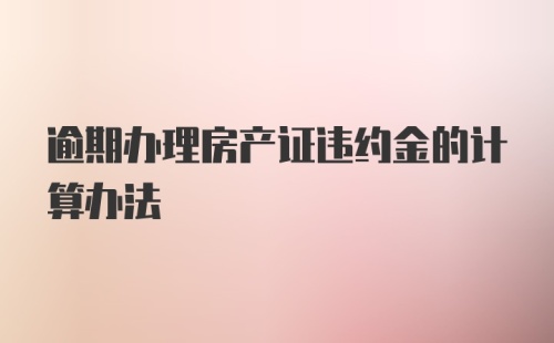 逾期办理房产证违约金的计算办法