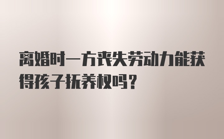 离婚时一方丧失劳动力能获得孩子抚养权吗？