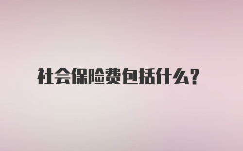 社会保险费包括什么?