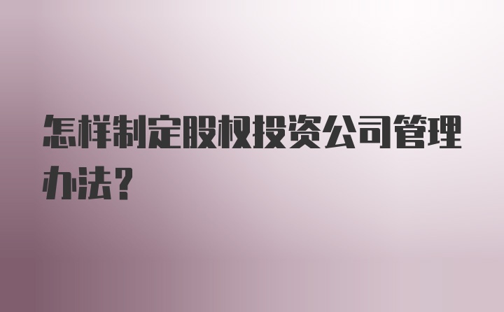 怎样制定股权投资公司管理办法？