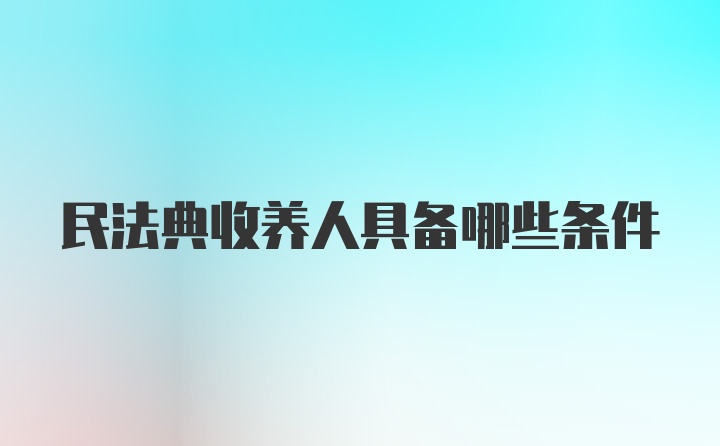 民法典收养人具备哪些条件