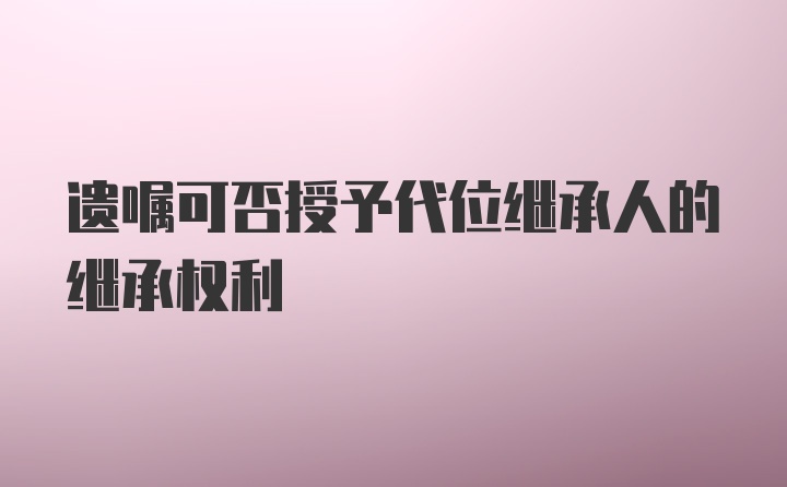 遗嘱可否授予代位继承人的继承权利