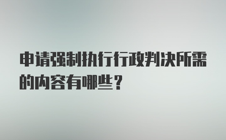 申请强制执行行政判决所需的内容有哪些？