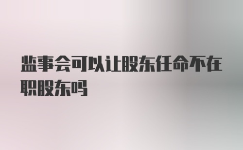 监事会可以让股东任命不在职股东吗