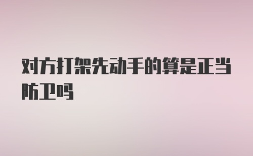 对方打架先动手的算是正当防卫吗