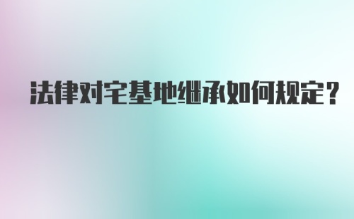 法律对宅基地继承如何规定？