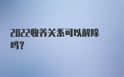 2022收养关系可以解除吗?