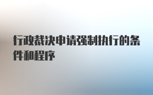 行政裁决申请强制执行的条件和程序