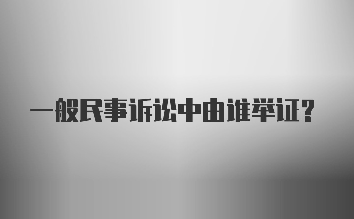 一般民事诉讼中由谁举证？