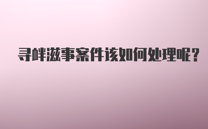 寻衅滋事案件该如何处理呢？