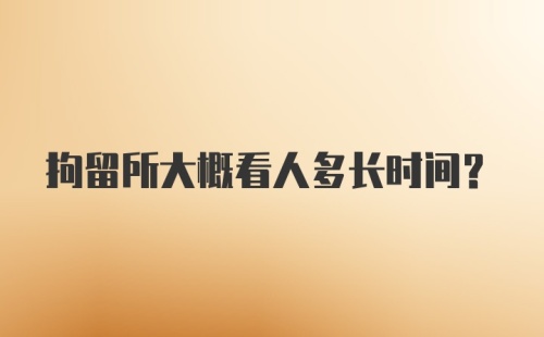 拘留所大概看人多长时间?