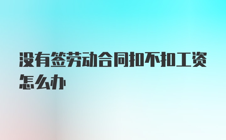 没有签劳动合同扣不扣工资怎么办