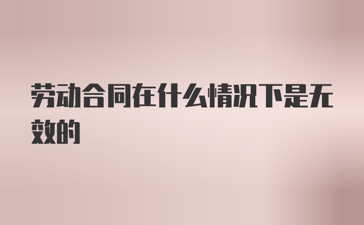 劳动合同在什么情况下是无效的