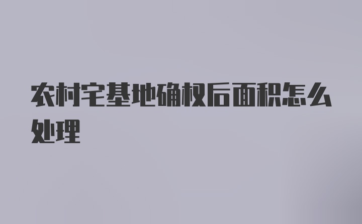 农村宅基地确权后面积怎么处理