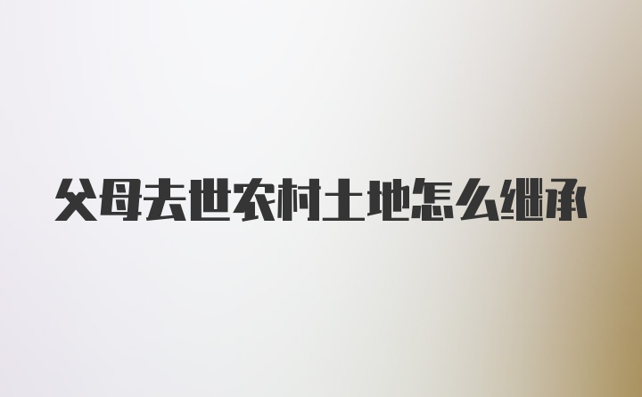 父母去世农村土地怎么继承