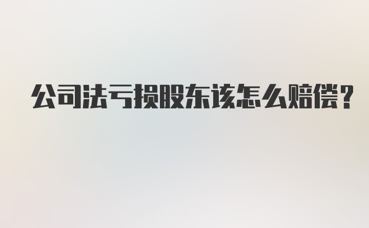 公司法亏损股东该怎么赔偿？