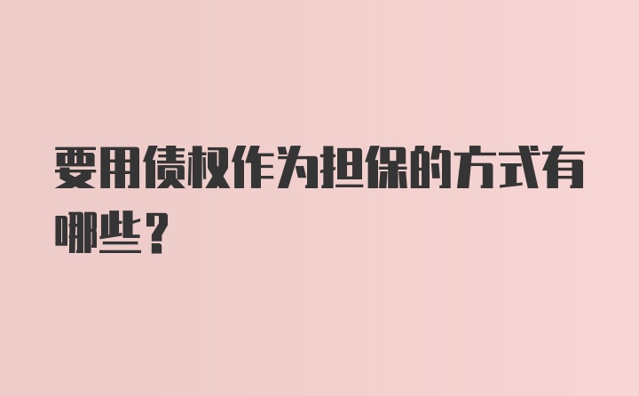 要用债权作为担保的方式有哪些？