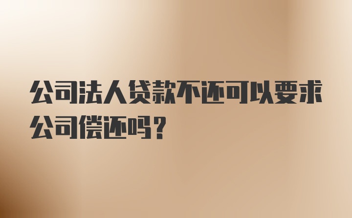 公司法人贷款不还可以要求公司偿还吗？