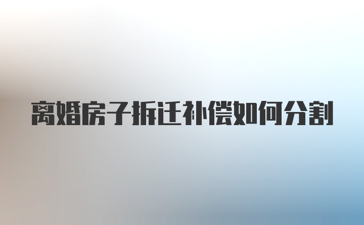 离婚房子拆迁补偿如何分割