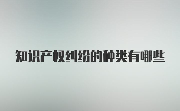 知识产权纠纷的种类有哪些