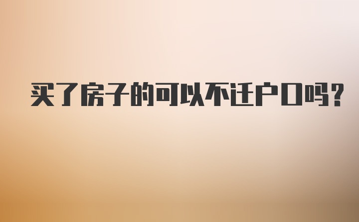 买了房子的可以不迁户口吗？