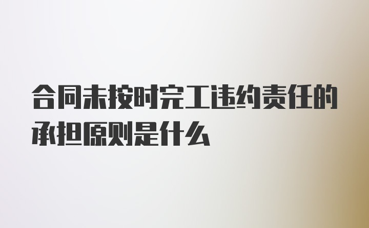 合同未按时完工违约责任的承担原则是什么