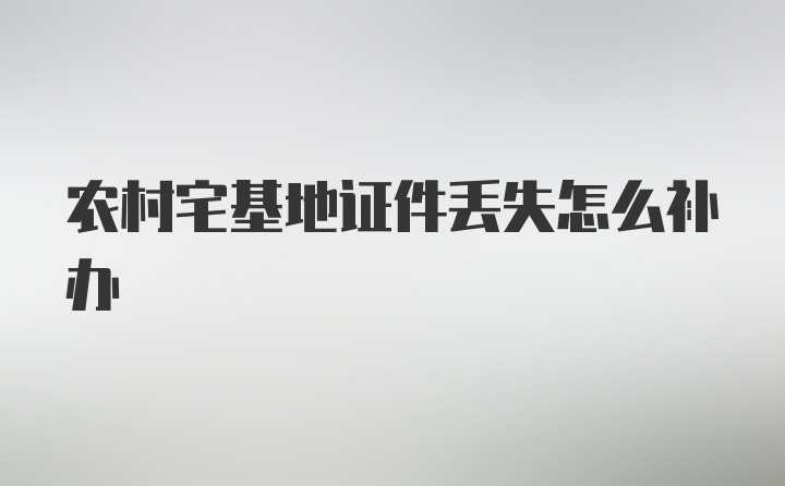 农村宅基地证件丢失怎么补办