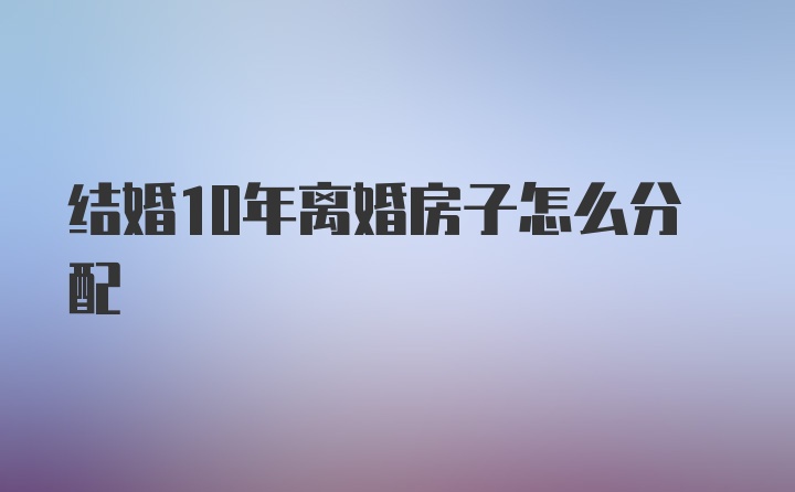 结婚10年离婚房子怎么分配