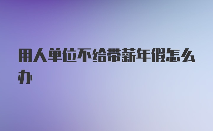 用人单位不给带薪年假怎么办