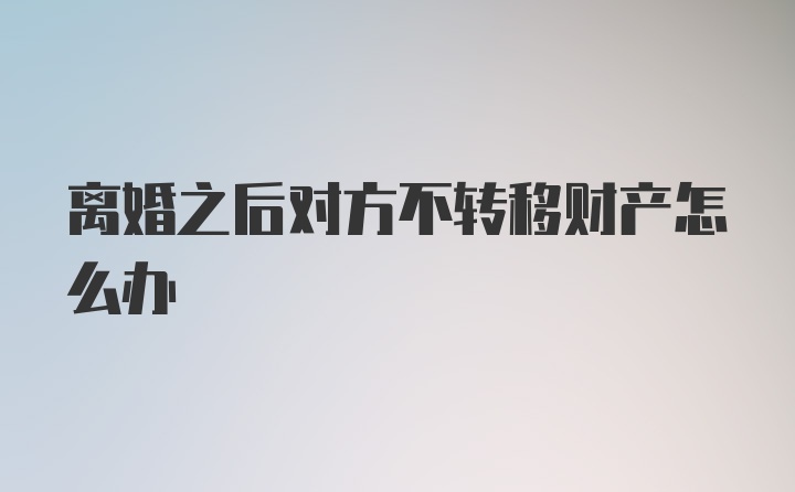 离婚之后对方不转移财产怎么办