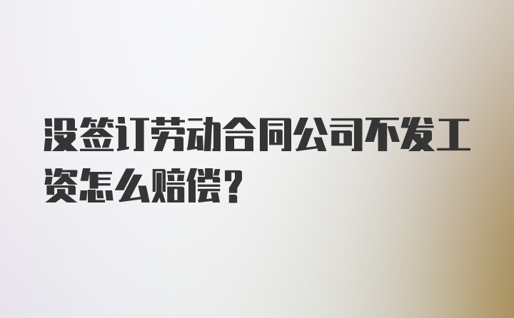 没签订劳动合同公司不发工资怎么赔偿？