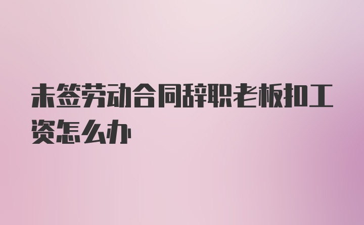 未签劳动合同辞职老板扣工资怎么办