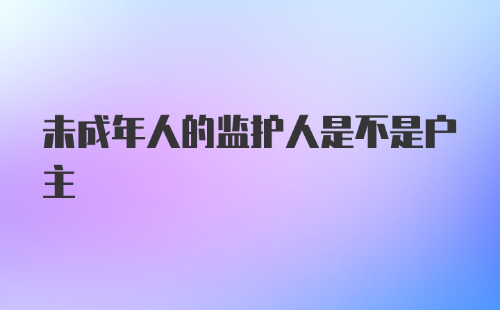 未成年人的监护人是不是户主