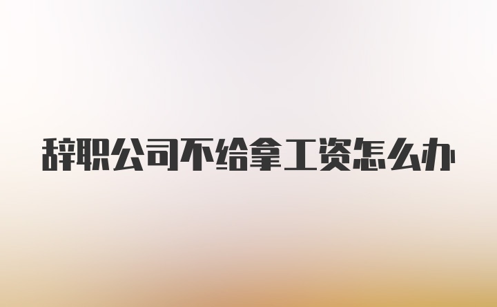 辞职公司不给拿工资怎么办