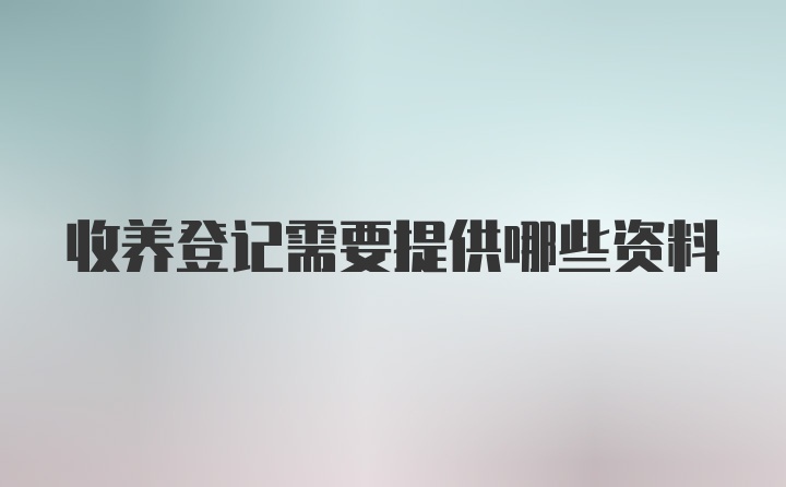 收养登记需要提供哪些资料