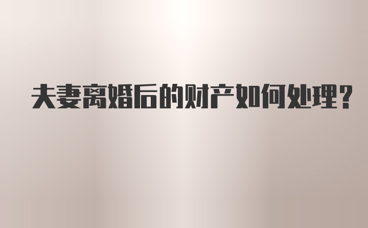 夫妻离婚后的财产如何处理？