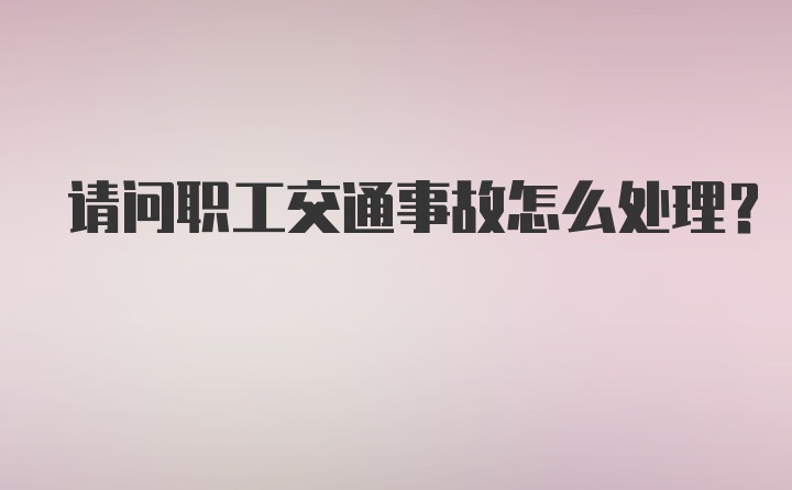 请问职工交通事故怎么处理？