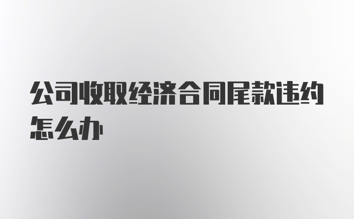 公司收取经济合同尾款违约怎么办