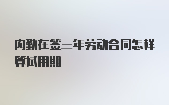 内勤在签三年劳动合同怎样算试用期