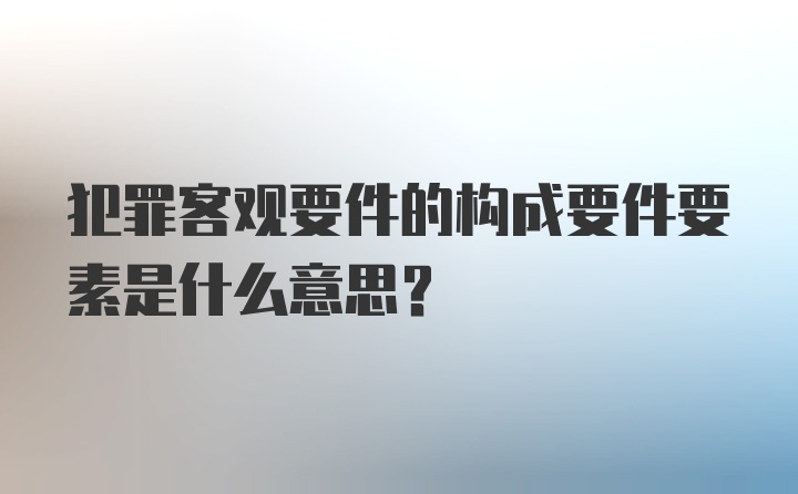 犯罪客观要件的构成要件要素是什么意思?