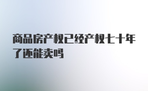 商品房产权已经产权七十年了还能卖吗