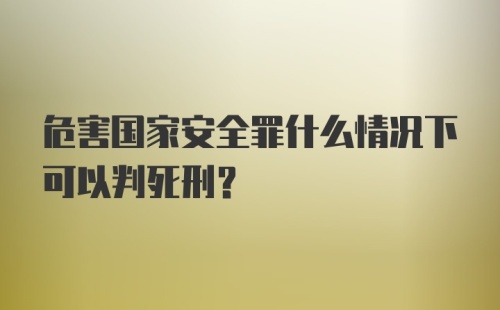 危害国家安全罪什么情况下可以判死刑？