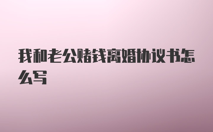 我和老公赌钱离婚协议书怎么写